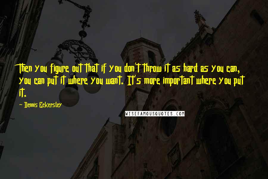 Dennis Eckersley Quotes: Then you figure out that if you don't throw it as hard as you can, you can put it where you want. It's more important where you put it.