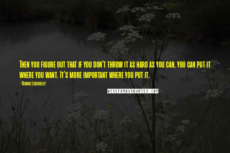 Dennis Eckersley Quotes: Then you figure out that if you don't throw it as hard as you can, you can put it where you want. It's more important where you put it.