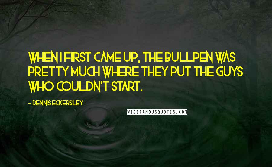 Dennis Eckersley Quotes: When I first came up, the bullpen was pretty much where they put the guys who couldn't start.