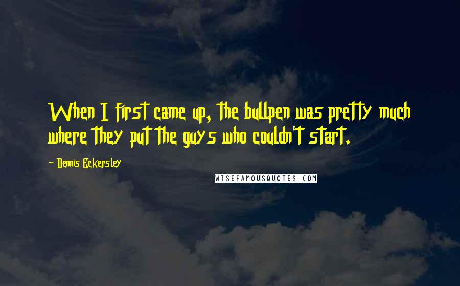 Dennis Eckersley Quotes: When I first came up, the bullpen was pretty much where they put the guys who couldn't start.