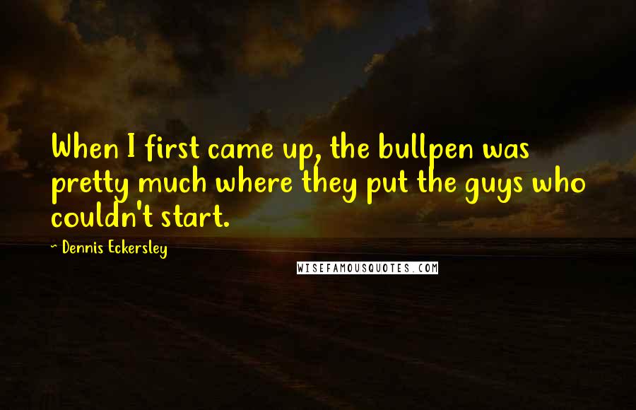 Dennis Eckersley Quotes: When I first came up, the bullpen was pretty much where they put the guys who couldn't start.