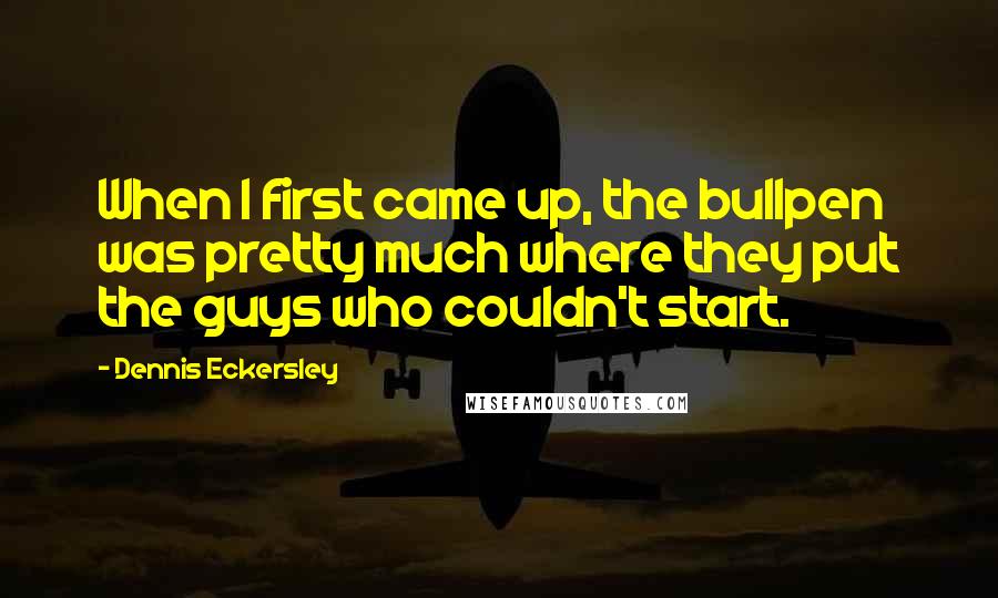 Dennis Eckersley Quotes: When I first came up, the bullpen was pretty much where they put the guys who couldn't start.