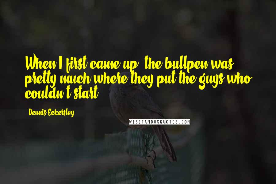 Dennis Eckersley Quotes: When I first came up, the bullpen was pretty much where they put the guys who couldn't start.