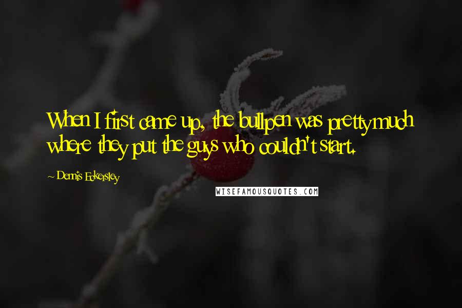 Dennis Eckersley Quotes: When I first came up, the bullpen was pretty much where they put the guys who couldn't start.