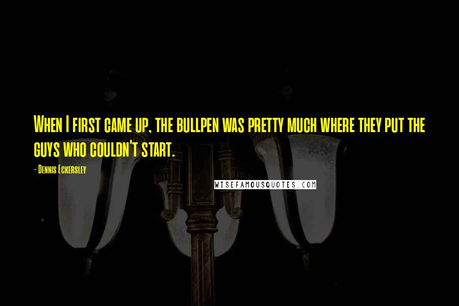 Dennis Eckersley Quotes: When I first came up, the bullpen was pretty much where they put the guys who couldn't start.