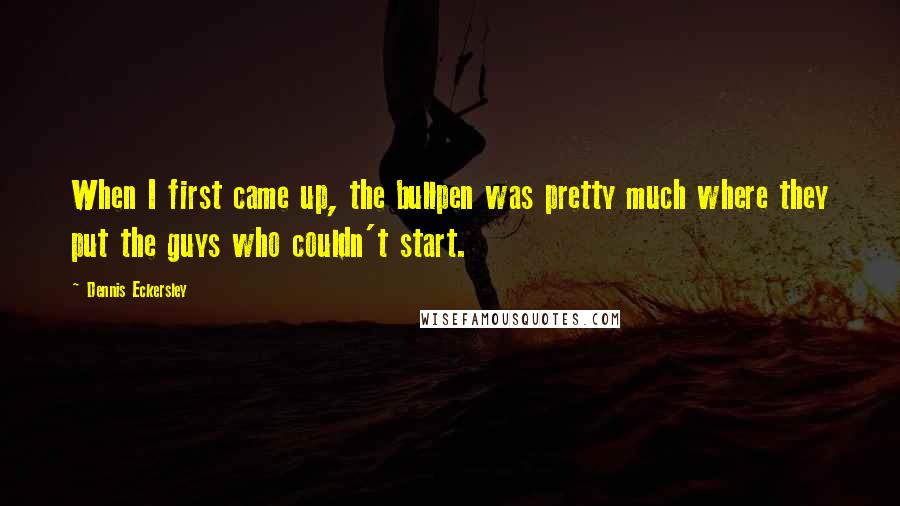 Dennis Eckersley Quotes: When I first came up, the bullpen was pretty much where they put the guys who couldn't start.