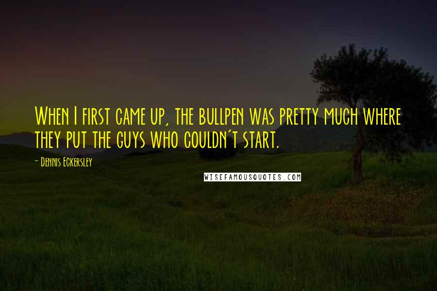 Dennis Eckersley Quotes: When I first came up, the bullpen was pretty much where they put the guys who couldn't start.