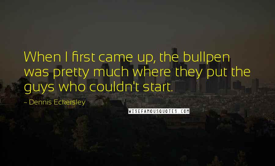 Dennis Eckersley Quotes: When I first came up, the bullpen was pretty much where they put the guys who couldn't start.