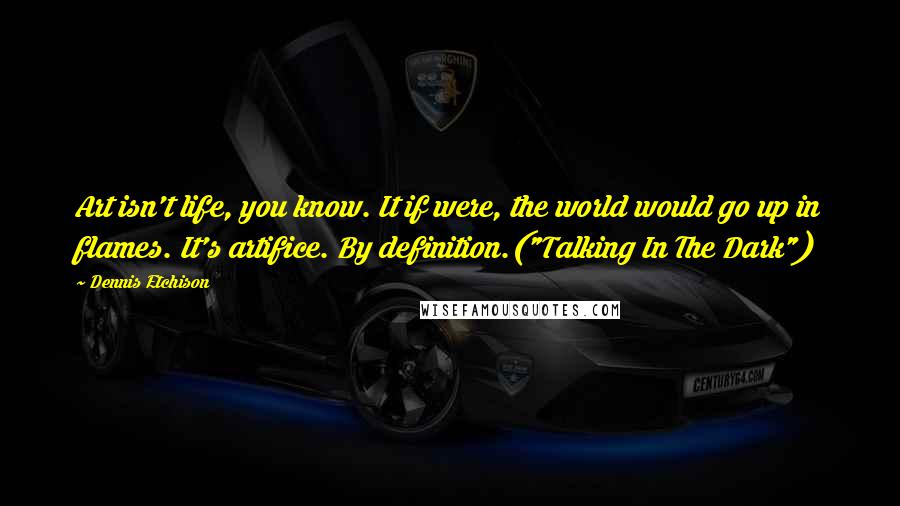Dennis Etchison Quotes: Art isn't life, you know. It if were, the world would go up in flames. It's artifice. By definition.("Talking In The Dark")