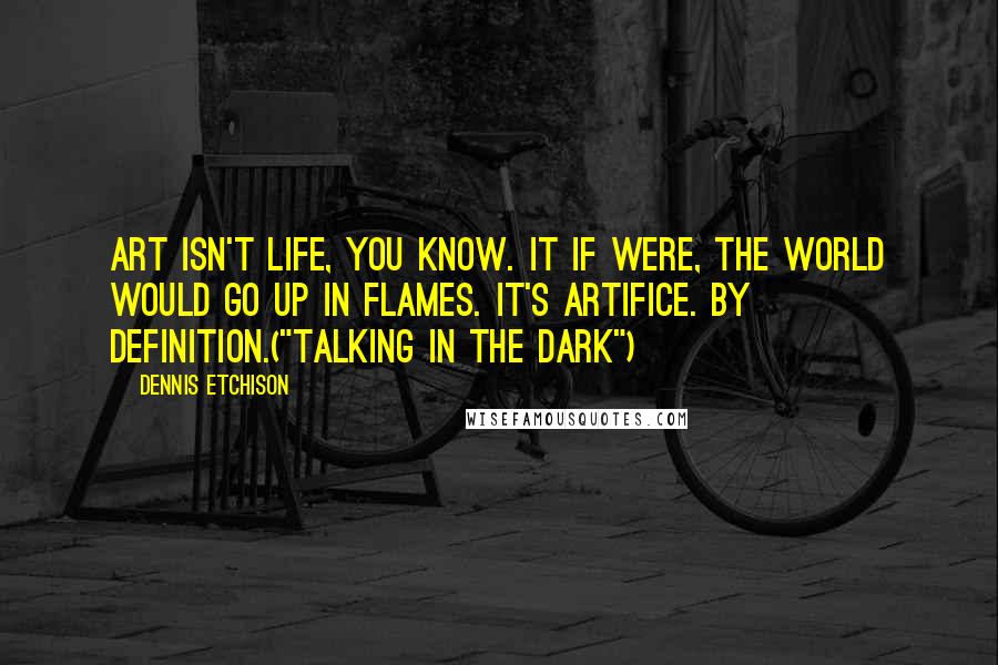 Dennis Etchison Quotes: Art isn't life, you know. It if were, the world would go up in flames. It's artifice. By definition.("Talking In The Dark")