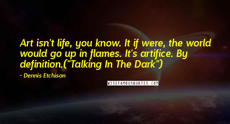 Dennis Etchison Quotes: Art isn't life, you know. It if were, the world would go up in flames. It's artifice. By definition.("Talking In The Dark")