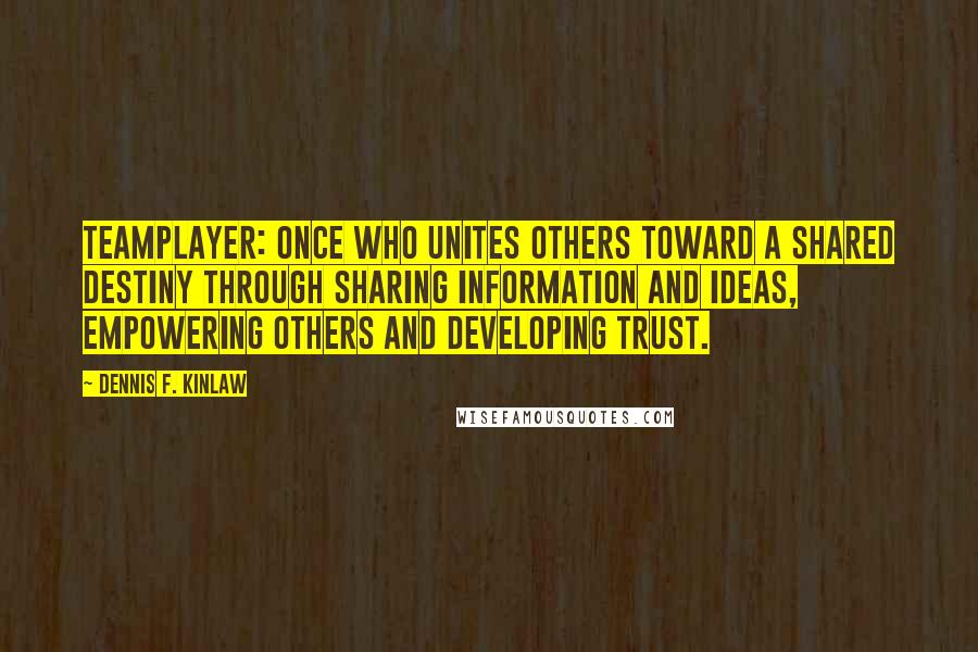 Dennis F. Kinlaw Quotes: Teamplayer: Once who unites others toward a shared destiny through sharing information and ideas, empowering others and developing trust.