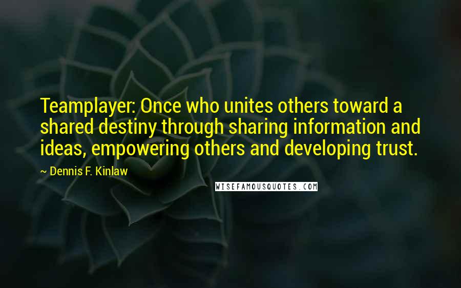 Dennis F. Kinlaw Quotes: Teamplayer: Once who unites others toward a shared destiny through sharing information and ideas, empowering others and developing trust.