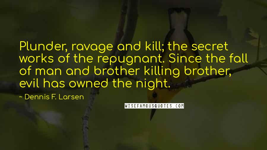 Dennis F. Larsen Quotes: Plunder, ravage and kill; the secret works of the repugnant. Since the fall of man and brother killing brother, evil has owned the night.