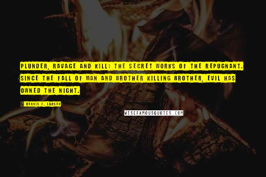 Dennis F. Larsen Quotes: Plunder, ravage and kill; the secret works of the repugnant. Since the fall of man and brother killing brother, evil has owned the night.