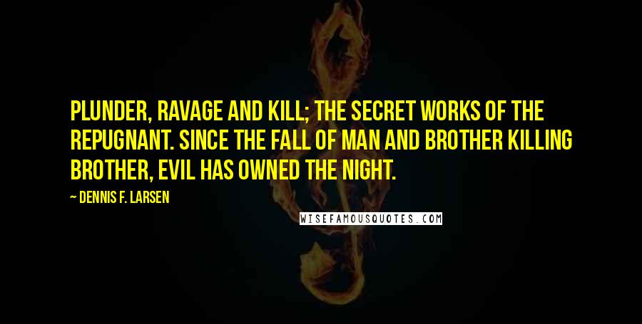 Dennis F. Larsen Quotes: Plunder, ravage and kill; the secret works of the repugnant. Since the fall of man and brother killing brother, evil has owned the night.