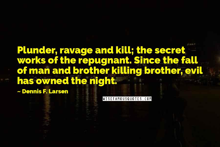 Dennis F. Larsen Quotes: Plunder, ravage and kill; the secret works of the repugnant. Since the fall of man and brother killing brother, evil has owned the night.