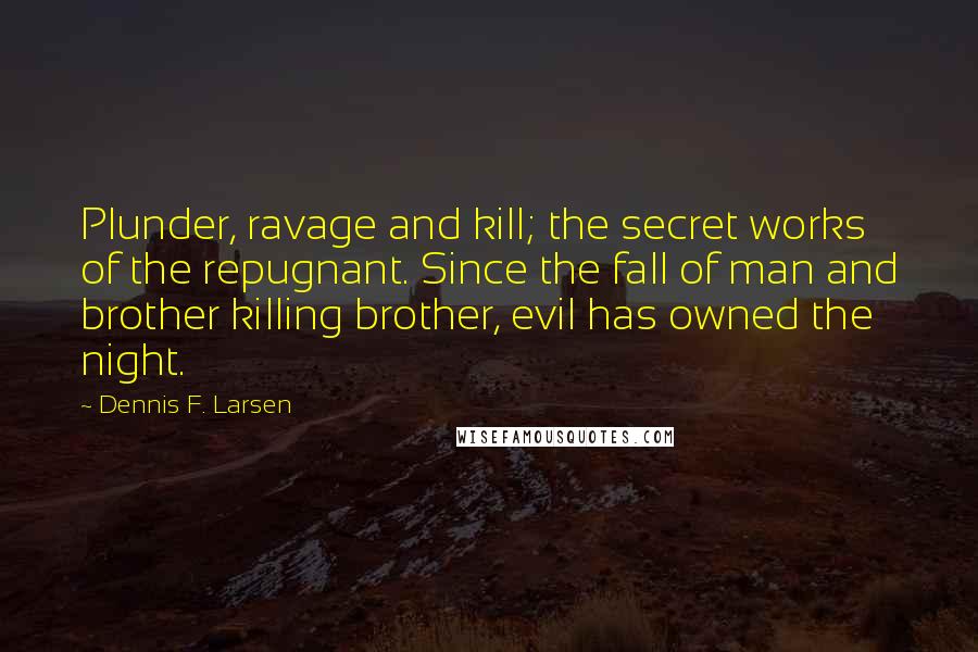 Dennis F. Larsen Quotes: Plunder, ravage and kill; the secret works of the repugnant. Since the fall of man and brother killing brother, evil has owned the night.