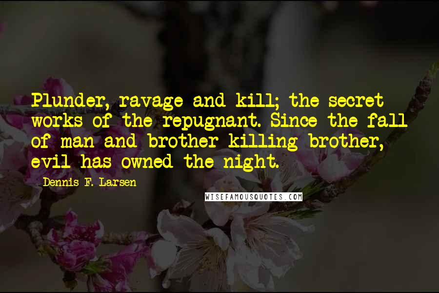 Dennis F. Larsen Quotes: Plunder, ravage and kill; the secret works of the repugnant. Since the fall of man and brother killing brother, evil has owned the night.