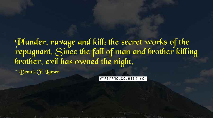 Dennis F. Larsen Quotes: Plunder, ravage and kill; the secret works of the repugnant. Since the fall of man and brother killing brother, evil has owned the night.