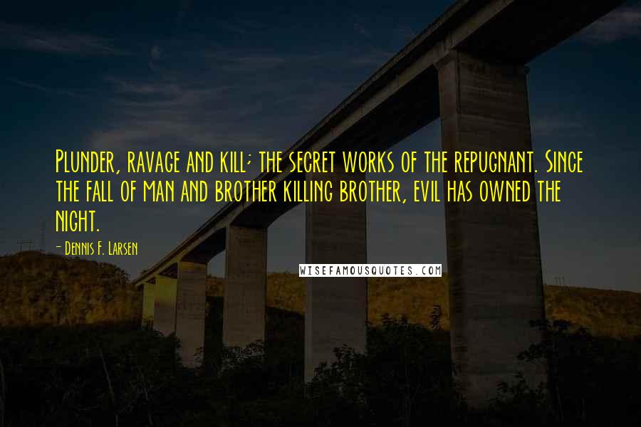 Dennis F. Larsen Quotes: Plunder, ravage and kill; the secret works of the repugnant. Since the fall of man and brother killing brother, evil has owned the night.