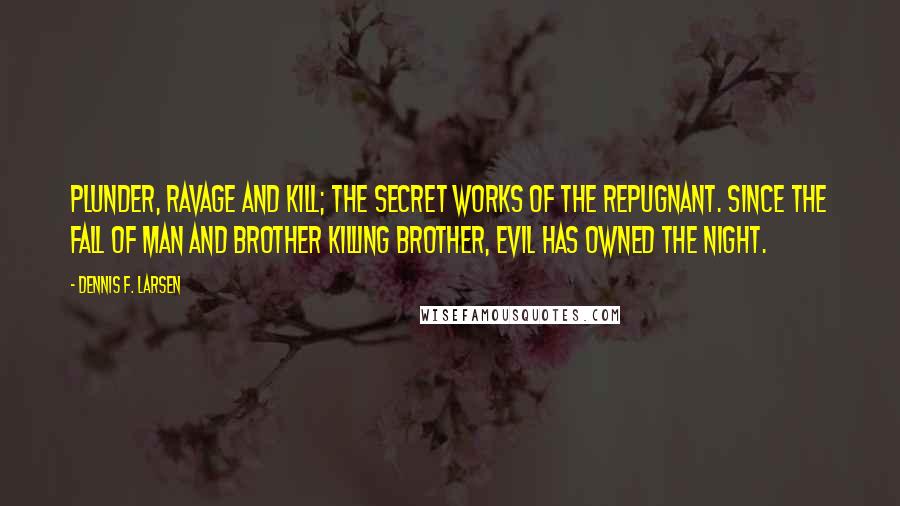 Dennis F. Larsen Quotes: Plunder, ravage and kill; the secret works of the repugnant. Since the fall of man and brother killing brother, evil has owned the night.