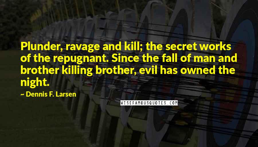 Dennis F. Larsen Quotes: Plunder, ravage and kill; the secret works of the repugnant. Since the fall of man and brother killing brother, evil has owned the night.