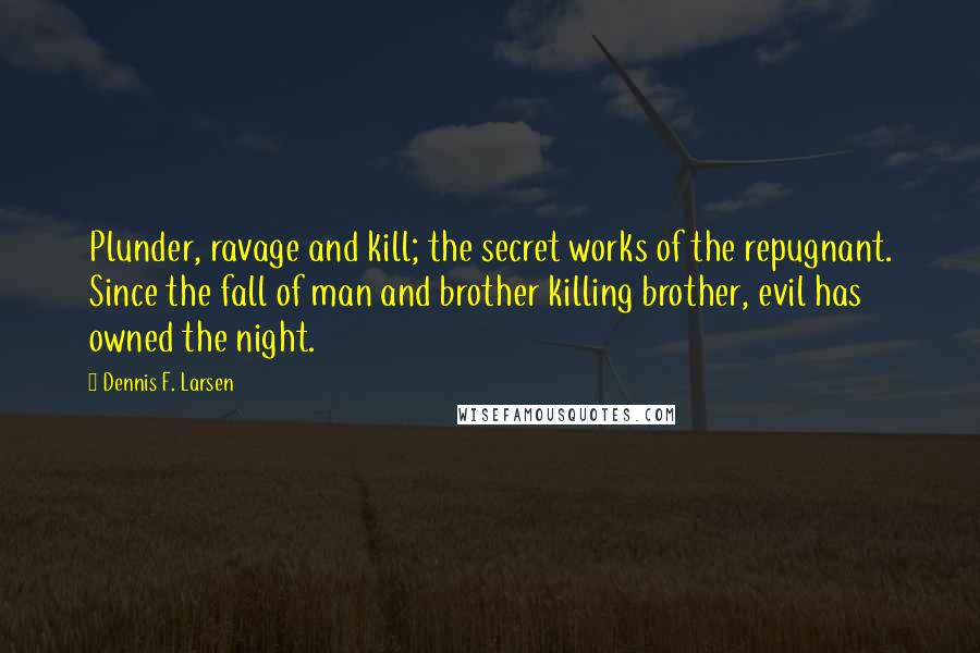 Dennis F. Larsen Quotes: Plunder, ravage and kill; the secret works of the repugnant. Since the fall of man and brother killing brother, evil has owned the night.