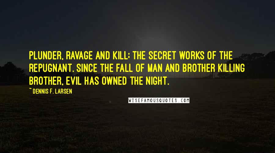 Dennis F. Larsen Quotes: Plunder, ravage and kill; the secret works of the repugnant. Since the fall of man and brother killing brother, evil has owned the night.