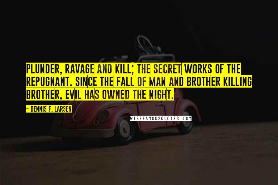 Dennis F. Larsen Quotes: Plunder, ravage and kill; the secret works of the repugnant. Since the fall of man and brother killing brother, evil has owned the night.