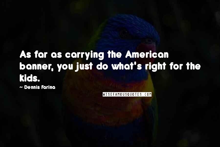 Dennis Farina Quotes: As far as carrying the American banner, you just do what's right for the kids.