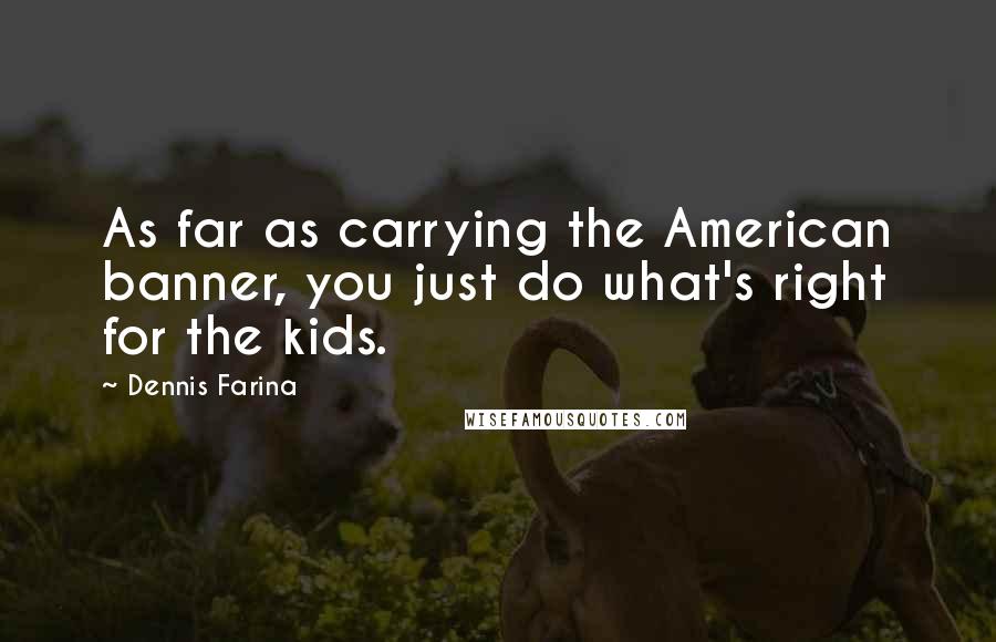 Dennis Farina Quotes: As far as carrying the American banner, you just do what's right for the kids.