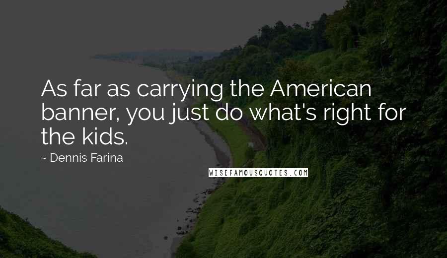 Dennis Farina Quotes: As far as carrying the American banner, you just do what's right for the kids.