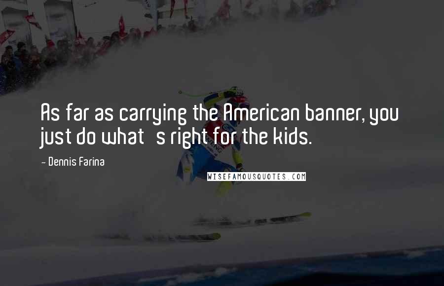 Dennis Farina Quotes: As far as carrying the American banner, you just do what's right for the kids.