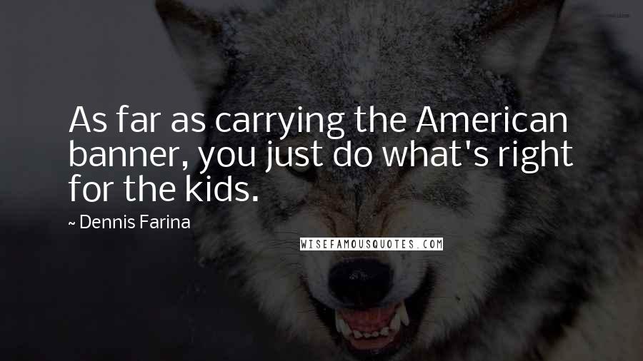 Dennis Farina Quotes: As far as carrying the American banner, you just do what's right for the kids.