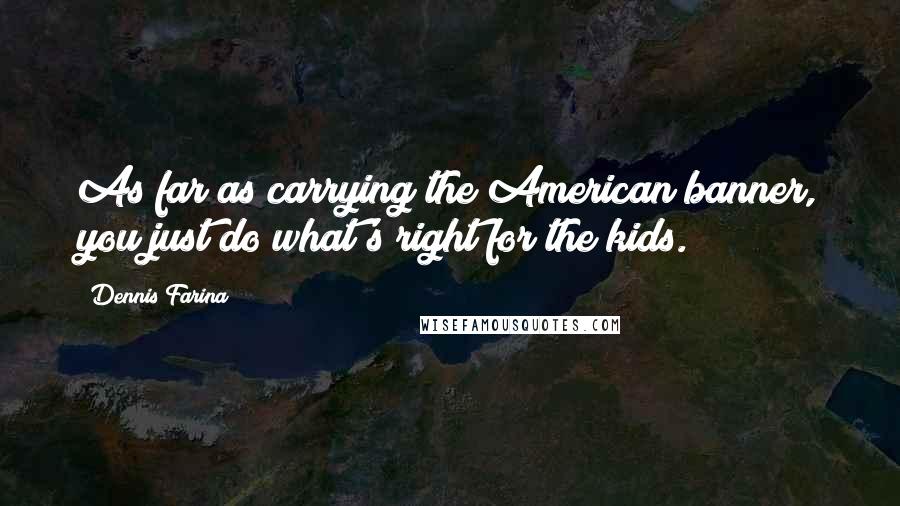 Dennis Farina Quotes: As far as carrying the American banner, you just do what's right for the kids.