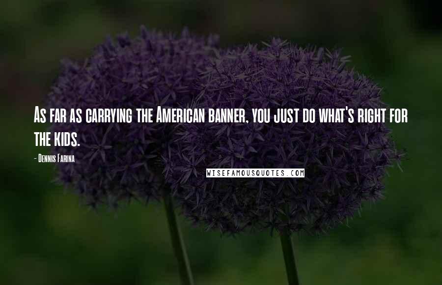 Dennis Farina Quotes: As far as carrying the American banner, you just do what's right for the kids.
