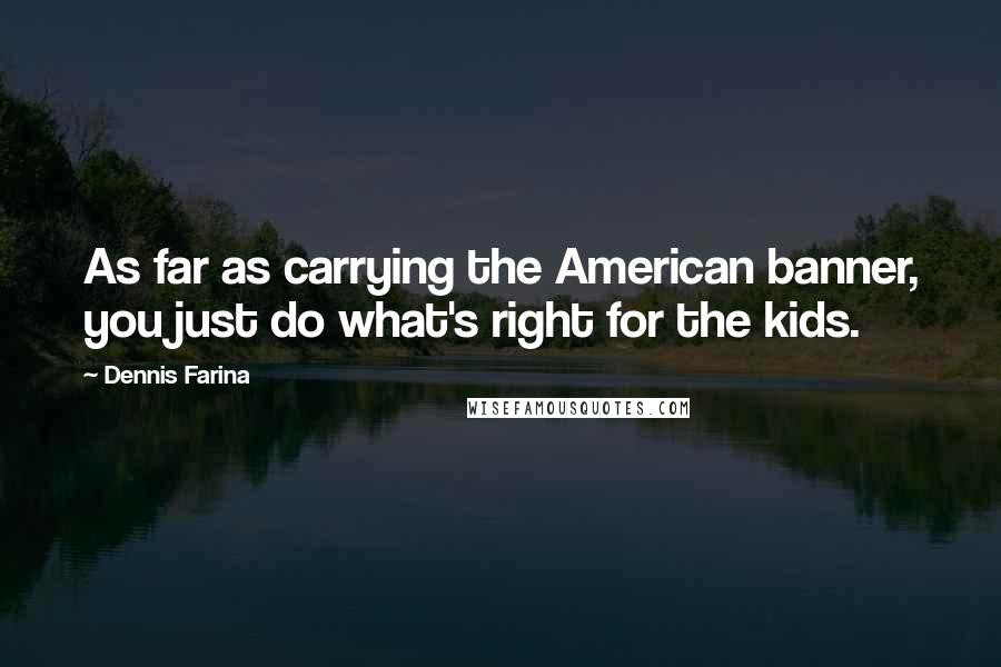 Dennis Farina Quotes: As far as carrying the American banner, you just do what's right for the kids.