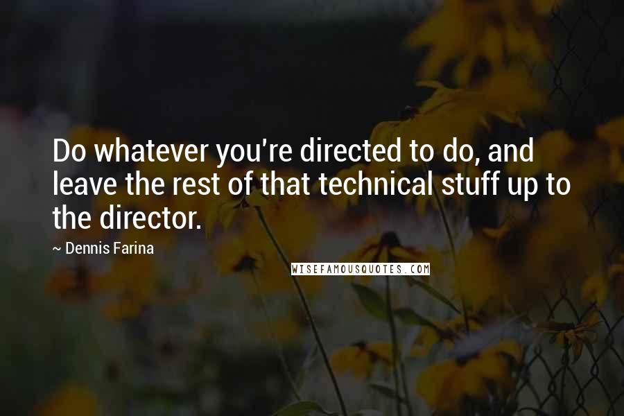 Dennis Farina Quotes: Do whatever you're directed to do, and leave the rest of that technical stuff up to the director.