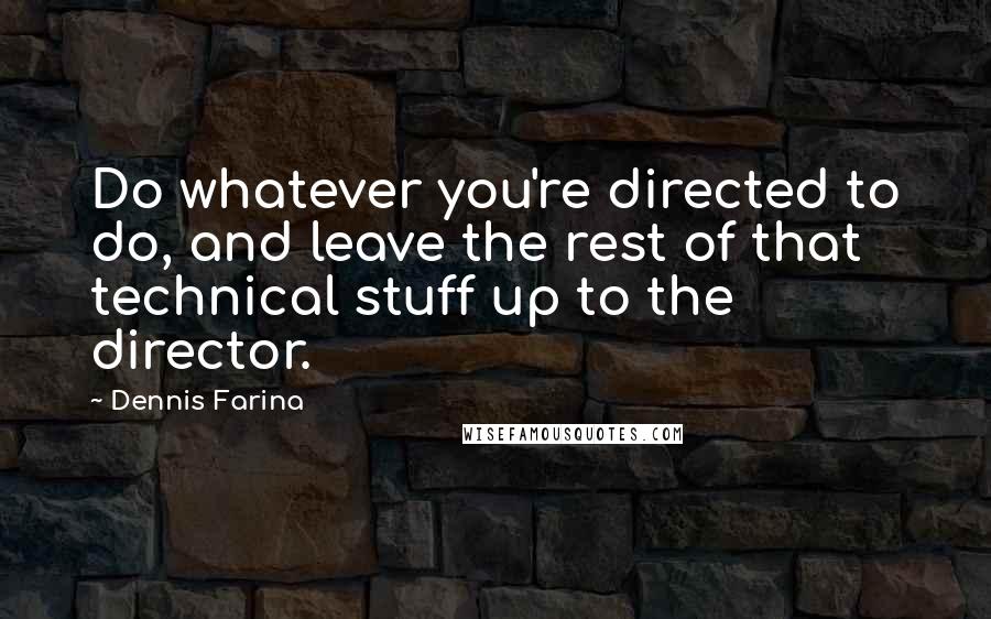 Dennis Farina Quotes: Do whatever you're directed to do, and leave the rest of that technical stuff up to the director.