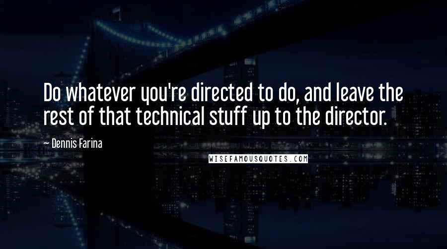 Dennis Farina Quotes: Do whatever you're directed to do, and leave the rest of that technical stuff up to the director.