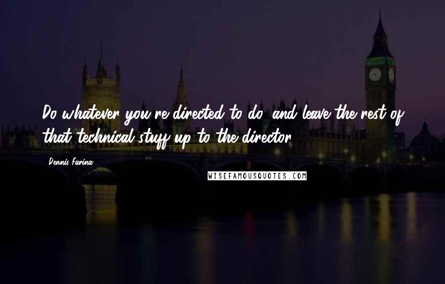 Dennis Farina Quotes: Do whatever you're directed to do, and leave the rest of that technical stuff up to the director.