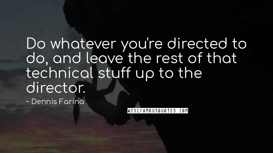 Dennis Farina Quotes: Do whatever you're directed to do, and leave the rest of that technical stuff up to the director.