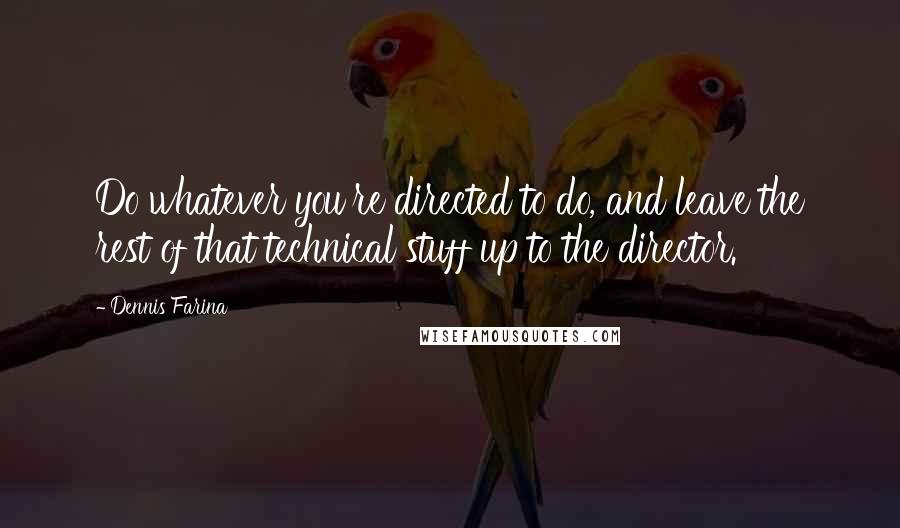 Dennis Farina Quotes: Do whatever you're directed to do, and leave the rest of that technical stuff up to the director.
