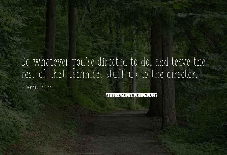 Dennis Farina Quotes: Do whatever you're directed to do, and leave the rest of that technical stuff up to the director.