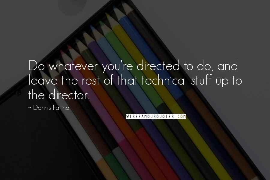 Dennis Farina Quotes: Do whatever you're directed to do, and leave the rest of that technical stuff up to the director.