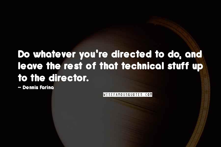 Dennis Farina Quotes: Do whatever you're directed to do, and leave the rest of that technical stuff up to the director.