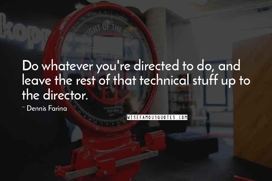 Dennis Farina Quotes: Do whatever you're directed to do, and leave the rest of that technical stuff up to the director.