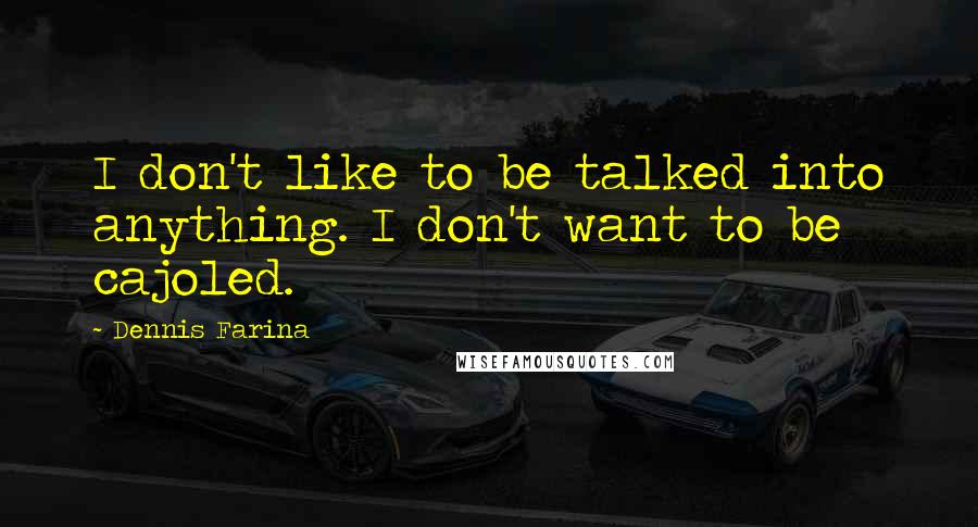 Dennis Farina Quotes: I don't like to be talked into anything. I don't want to be cajoled.