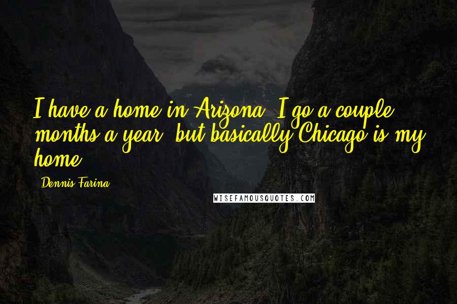 Dennis Farina Quotes: I have a home in Arizona. I go a couple months a year, but basically Chicago is my home.